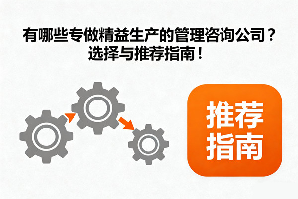 有哪些專做精益生產(chǎn)的管理咨詢公司？選擇與推薦指南！