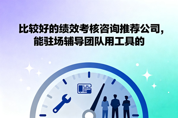 比較好的績(jī)效考核咨詢推薦公司，能駐場(chǎng)輔導(dǎo)團(tuán)隊(duì)用工具的