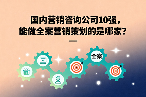 國內(nèi)營銷咨詢公司10強(qiáng)，能做全案營銷策劃的是哪家？