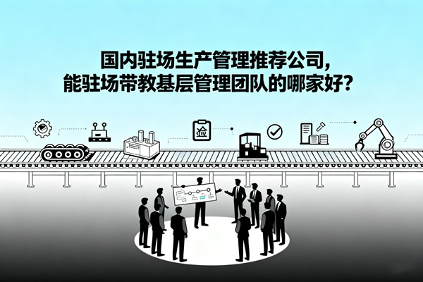 國內(nèi)駐場生產(chǎn)管理推薦公司，能駐場帶教基層管理團(tuán)隊(duì)的哪家好？